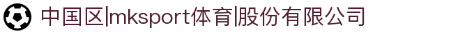中国区|mksport体育|股份有限公司